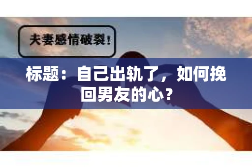 标题：自己出轨了，如何挽回男友的心？