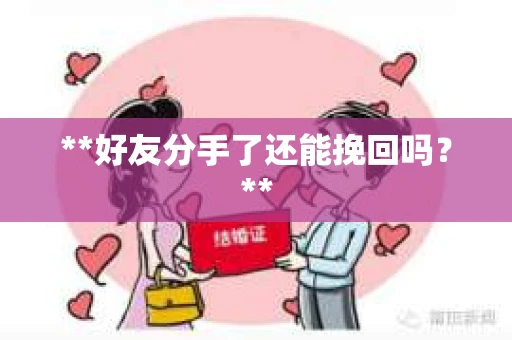 **好友分手了还能挽回吗?** **好友分手了还能挽回吗?**