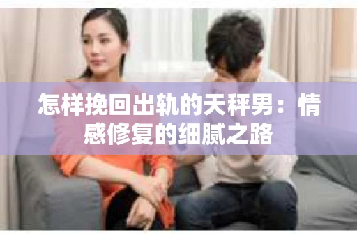 怎样挽回出轨的天秤男：情感修复的细腻之路
