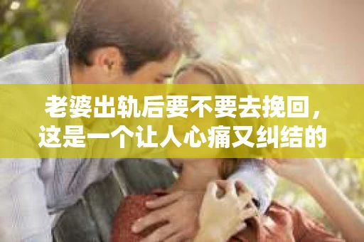 老婆出轨后要不要去挽回，这是一个让人心痛又纠结的问题。在这个问题上，每个人都有自己的看法和选择。今天，我就来和大家聊聊这个话题，希望能给大家带来一些帮助。