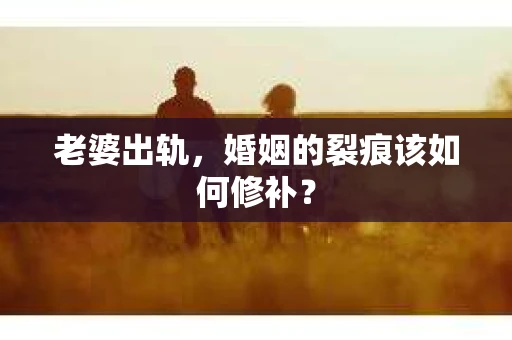 老婆出轨,婚姻的裂痕该如何修补? 老婆出轨,婚姻的裂痕该如何修补?
