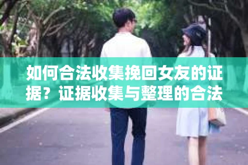 如何合法收集挽回女友的证据？证据收集与整理的合法策略怎么办？