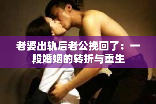 老婆出轨后老公挽回了：一段婚姻的转折与重生