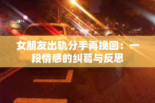女朋友出轨分手再挽回：一段情感的纠葛与反思