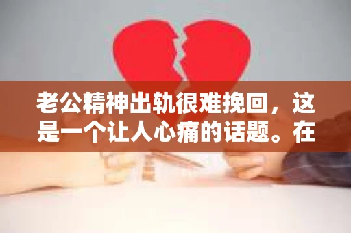 老公精神出轨很难挽回，这是一个让人心痛的话题。在婚姻生活中，当一方发现另一半精神出轨时，往往会产生强烈的痛苦和困惑。那么，面对这种情况，我们该如何应对呢？今天，就让我们一起来探讨一下这个问题。