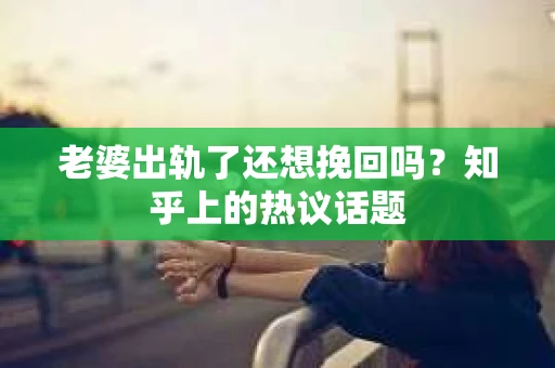 老婆出轨了还想挽回吗？知乎上的热议话题