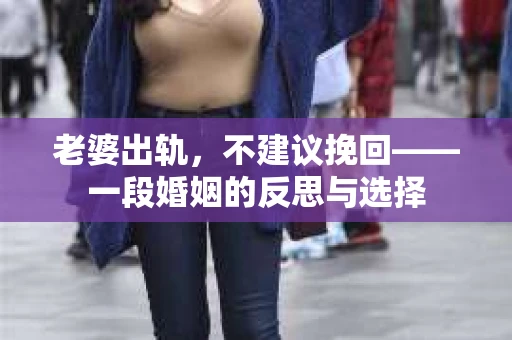老婆出轨，不建议挽回——一段婚姻的反思与选择