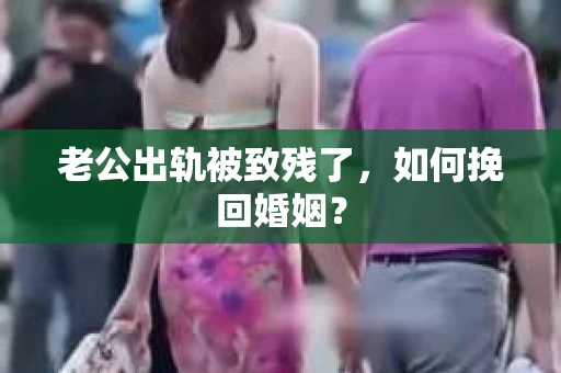 老公出轨被致残了，如何挽回婚姻？