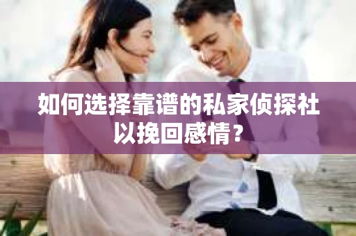 如何选择靠谱的私家侦探社以挽回感情? 如何选择靠谱的私家侦探社以挽回感情?