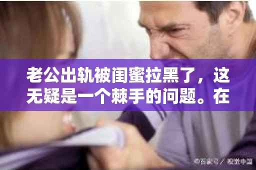 老公出轨被闺蜜拉黑了，这无疑是一个棘手的问题。在这个问题上，我想要和大家分享一下我的看法和经历，希望能给大家带来一些启示。