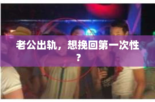 老公出轨，想挽回第一次性？