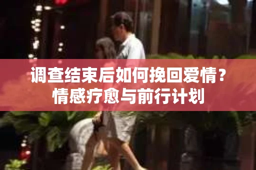 调查结束后如何挽回爱情？情感疗愈与前行计划