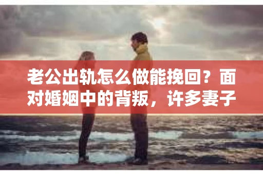老公出轨怎么做能挽回？面对婚姻中的背叛，许多妻子都会感到痛苦和无助。但请相信，无论情况多么棘手，都有可能找到解决问题的方法。以下是我根据多年律师经验，结合实际案例，为大家整理的一些挽回婚姻的建议。