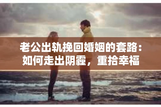 老公出轨挽回婚姻的套路:如何走出阴霾,重拾幸福 老公出轨挽回婚姻的套路:如何走出阴霾,重拾幸福