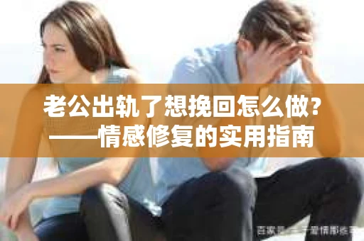 老公出轨了想挽回怎么做？——情感修复的实用指南