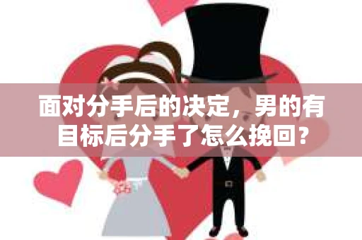 面对分手后的决定,男的有目标后分手了怎么挽回? 面对分手后的决定,男的有目标后分手了怎么挽回?