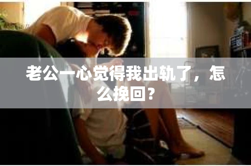 老公一心觉得我出轨了，怎么挽回？