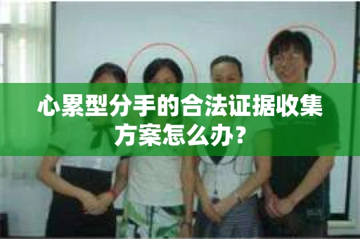 心累型分手的合法证据收集方案怎么办？