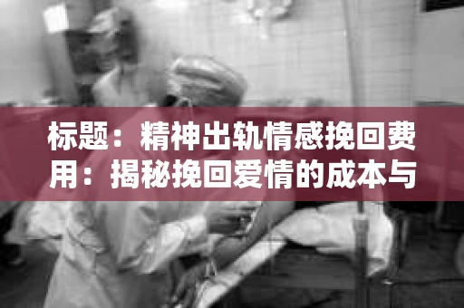 标题：精神出轨情感挽回费用：揭秘挽回爱情的成本与价值