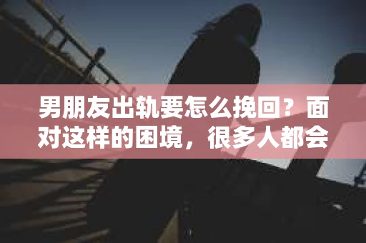 男朋友出轨要怎么挽回？面对这样的困境，很多人都会感到无助和痛苦。但请相信，无论情况多么复杂，总有解决问题的方法。今天，就让我来和大家聊聊，当男朋友出轨时，我们应该如何挽回这段感情。