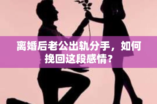 离婚后老公出轨分手，如何挽回这段感情？