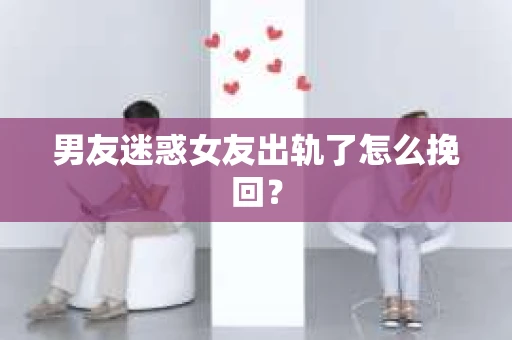 男友迷惑女友出轨了怎么挽回？