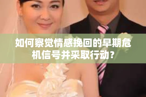 如何察觉情感挽回的早期危机信号并采取行动？