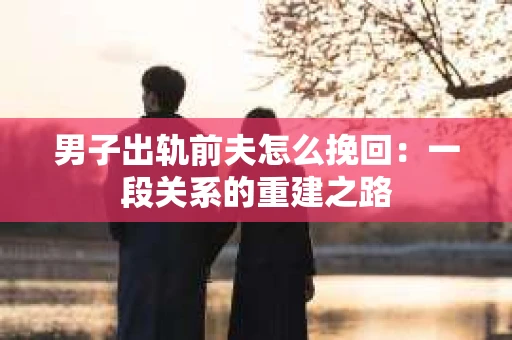 男子出轨前夫怎么挽回：一段关系的重建之路
