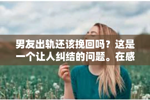 男友出轨还该挽回吗？这是一个让人纠结的问题。在感情的世界里，每个人都会遇到各种各样的困扰，而出轨无疑是其中最让人痛苦的一种。那么，当男友出轨时，我们究竟该不该挽回这段感情呢？以下是我的一些看法。