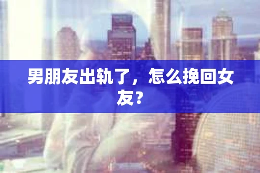 男朋友出轨了，怎么挽回女友？