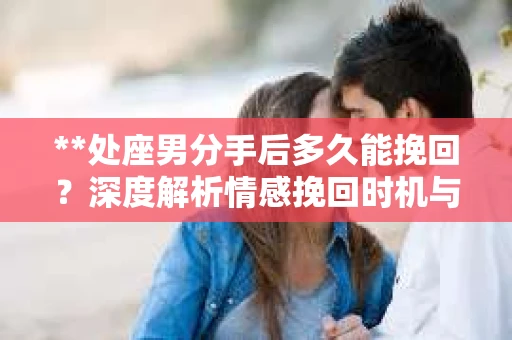 **处座男分手后多久能挽回？深度解析情感挽回时机与策略**