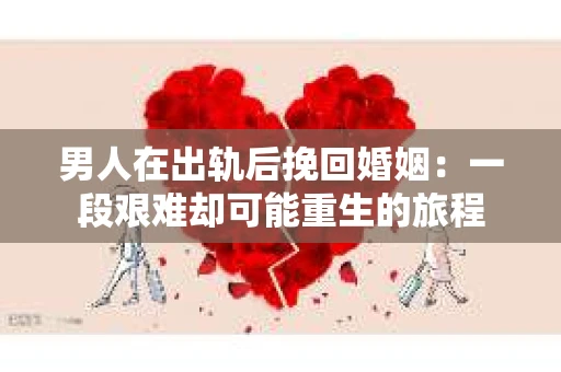 男人在出轨后挽回婚姻：一段艰难却可能重生的旅程