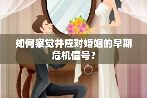 如何察觉并应对婚姻的早期危机信号？