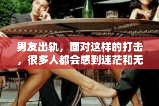 男友出轨，面对这样的打击，很多人都会感到迷茫和无助。那么，男友出轨后，我们该怎么办呢？如何挽回这段感情？今天，就让我来和大家聊聊这个问题。