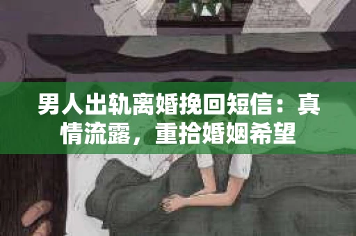 男人出轨离婚挽回短信:真情流露,重拾婚姻希望 男人出轨离婚挽回短信:真情流露,重拾婚姻希望