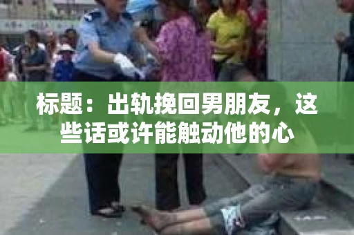 标题：出轨挽回男朋友，这些话或许能触动他的心