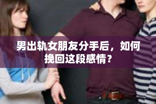 男出轨女朋友分手后，如何挽回这段感情？