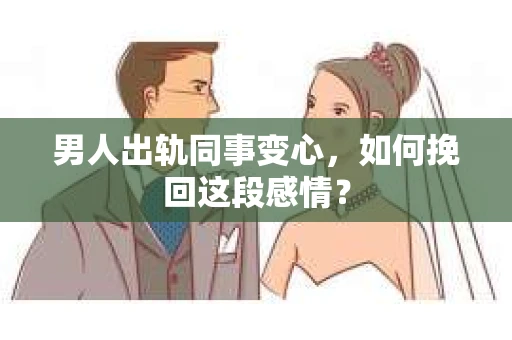 男人出轨同事变心，如何挽回这段感情？