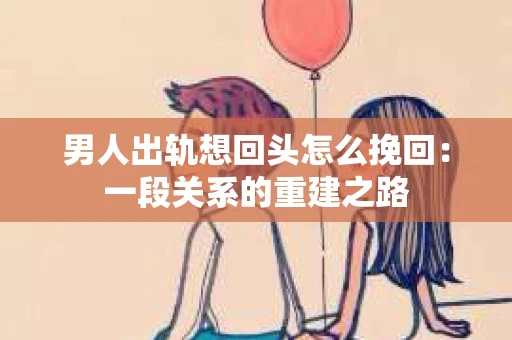 男人出轨想回头怎么挽回：一段关系的重建之路