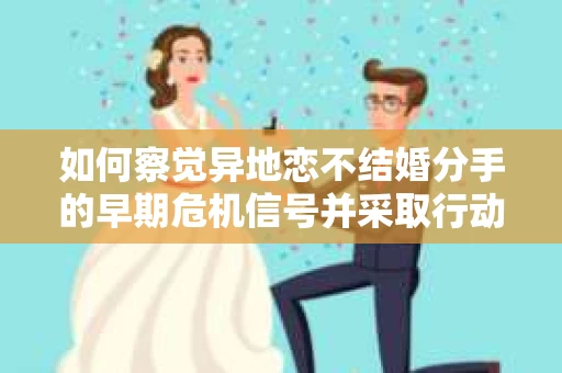 如何察觉异地恋不结婚分手的早期危机信号并采取行动? 如何察觉异地恋不结婚分手的早期危机信号并采取行动?