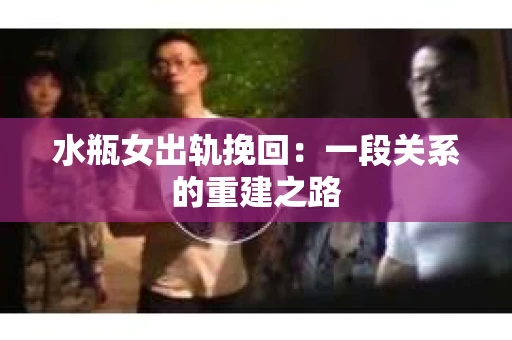 水瓶女出轨挽回：一段关系的重建之路