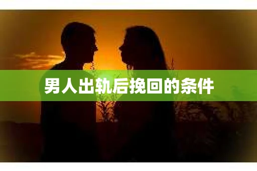 男人出轨后挽回的条件