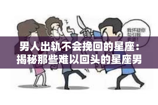 男人出轨不会挽回的星座：揭秘那些难以回头的星座男