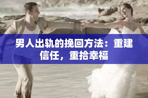 男人出轨的挽回方法：重建信任，重拾幸福