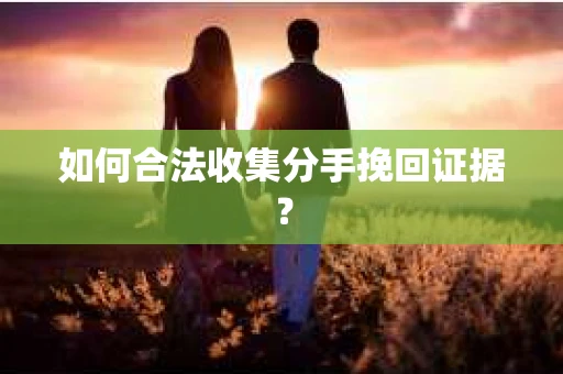 如何合法收集分手挽回证据? 如何合法收集分手挽回证据?