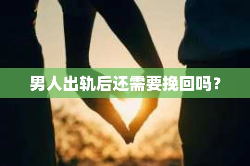 男人出轨后还需要挽回吗？