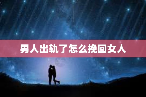 男人出轨了怎么挽回女人 男人出轨了怎么挽回女人