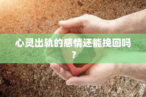 心灵出轨的感情还能挽回吗？