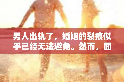 男人出轨了，婚姻的裂痕似乎已经无法避免。然而，面对这样的困境，我们是否真的无路可走？今天，就让我们一起来探讨一下，男人出轨了，我们该如何挽回他。