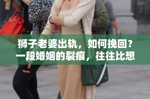 狮子老婆出轨，如何挽回？一段婚姻的裂痕，往往比想象中更难以修复。但面对这样的困境，我们仍可以尝试寻找解决问题的方法。以下，我将结合实际情况，分享一些关于如何挽回狮子老婆出轨的心得。